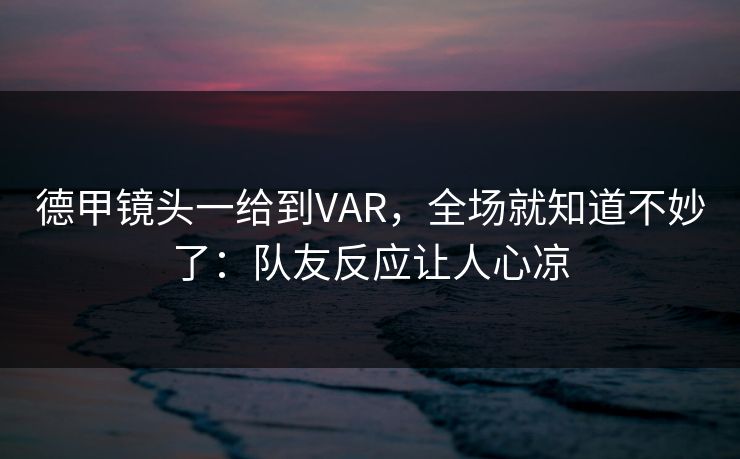 德甲镜头一给到VAR，全场就知道不妙了：队友反应让人心凉