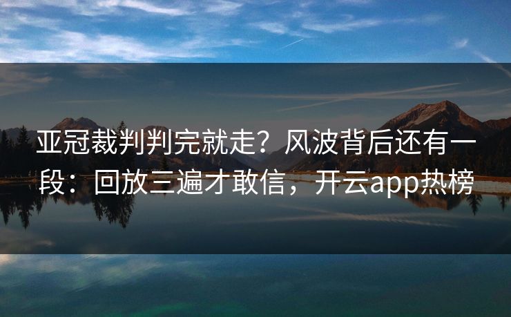 亚冠裁判判完就走？风波背后还有一段：回放三遍才敢信，开云app热榜
