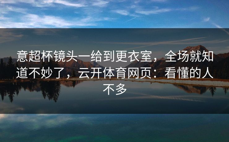 意超杯镜头一给到更衣室，全场就知道不妙了，云开体育网页：看懂的人不多