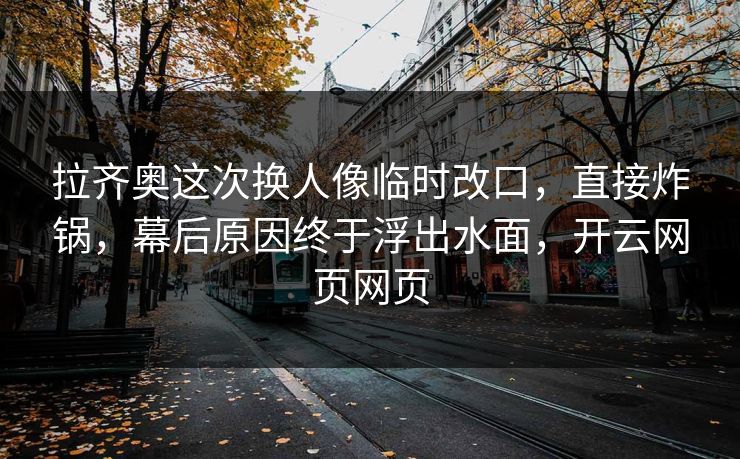 拉齐奥这次换人像临时改口，直接炸锅，幕后原因终于浮出水面，开云网页网页