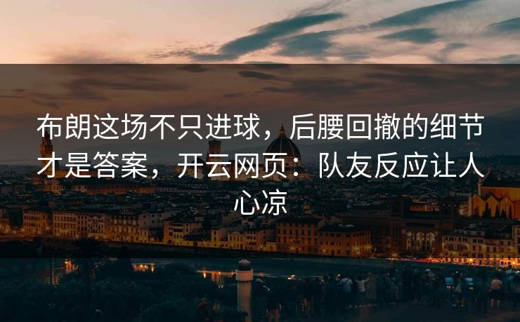 布朗这场不只进球，后腰回撤的细节才是答案，开云网页：队友反应让人心凉
