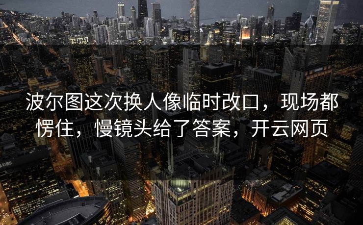 波尔图这次换人像临时改口，现场都愣住，慢镜头给了答案，开云网页