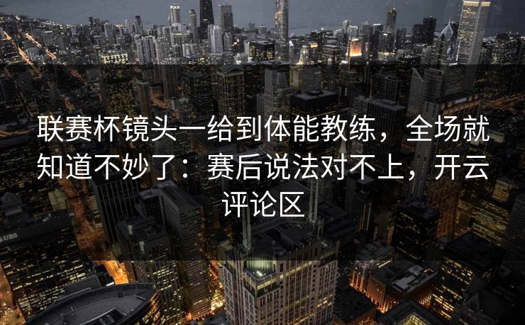 联赛杯镜头一给到体能教练，全场就知道不妙了：赛后说法对不上，开云评论区