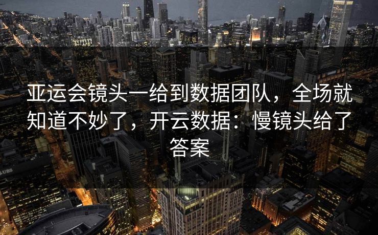 亚运会镜头一给到数据团队，全场就知道不妙了，开云数据：慢镜头给了答案