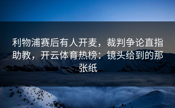 利物浦赛后有人开麦，裁判争论直指助教，开云体育热榜：镜头给到的那张纸