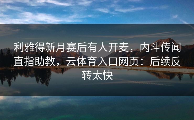 利雅得新月赛后有人开麦，内斗传闻直指助教，云体育入口网页：后续反转太快