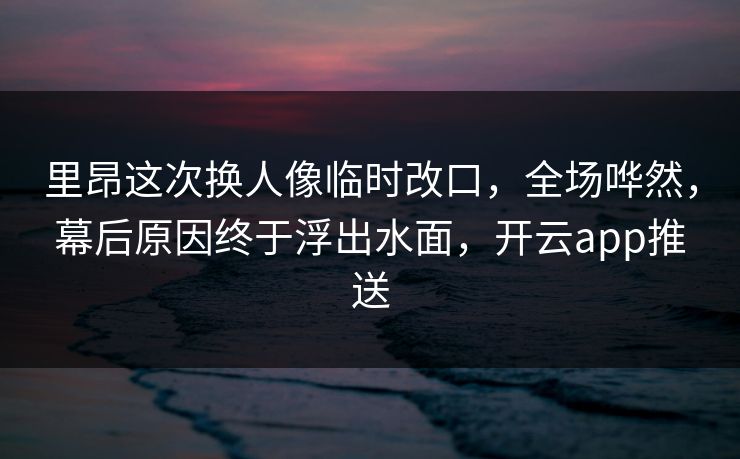 里昂这次换人像临时改口，全场哗然，幕后原因终于浮出水面，开云app推送