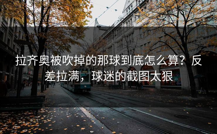 拉齐奥被吹掉的那球到底怎么算？反差拉满，球迷的截图太狠