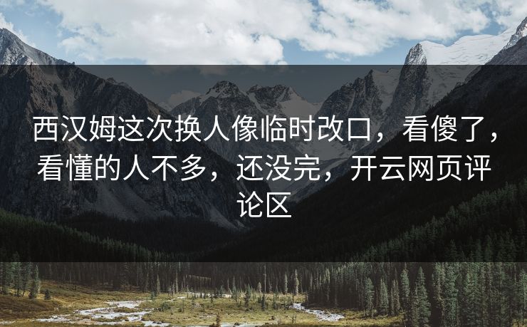 西汉姆这次换人像临时改口，看傻了，看懂的人不多，还没完，开云网页评论区