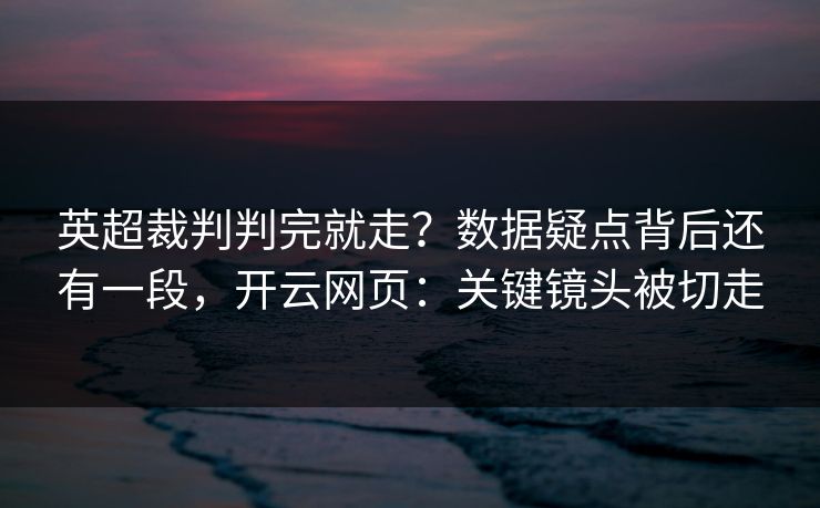 英超裁判判完就走？数据疑点背后还有一段，开云网页：关键镜头被切走