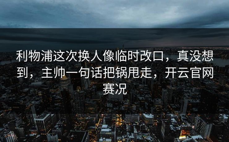 利物浦这次换人像临时改口，真没想到，主帅一句话把锅甩走，开云官网赛况