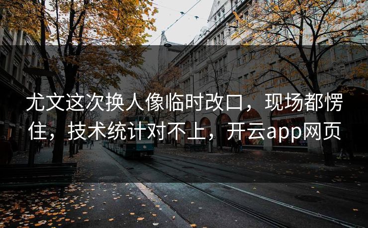 尤文这次换人像临时改口，现场都愣住，技术统计对不上，开云app网页