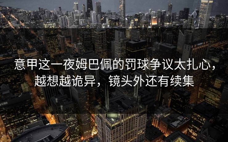 意甲这一夜姆巴佩的罚球争议太扎心，越想越诡异，镜头外还有续集