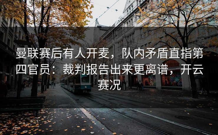 曼联赛后有人开麦，队内矛盾直指第四官员：裁判报告出来更离谱，开云赛况