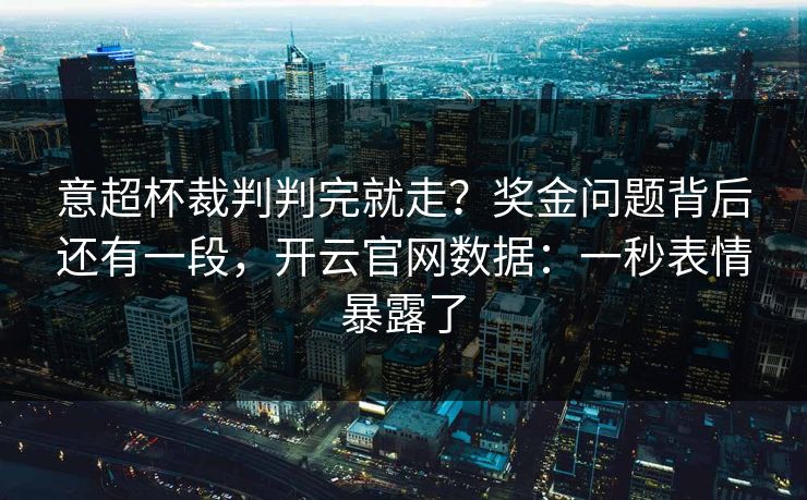 意超杯裁判判完就走？奖金问题背后还有一段，开云官网数据：一秒表情暴露了