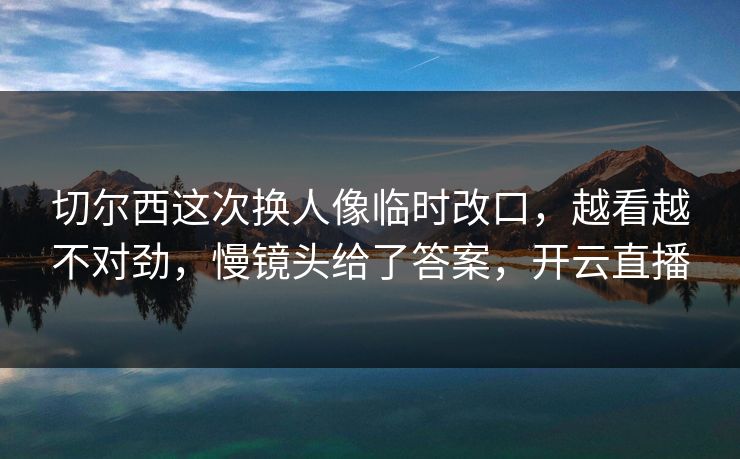 切尔西这次换人像临时改口，越看越不对劲，慢镜头给了答案，开云直播
