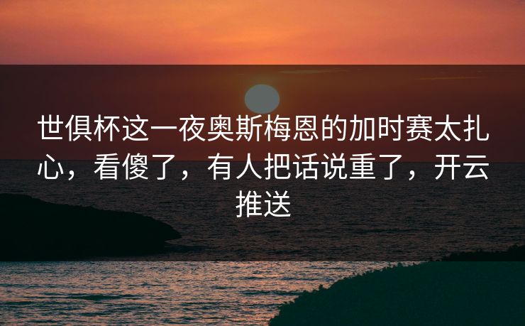 世俱杯这一夜奥斯梅恩的加时赛太扎心，看傻了，有人把话说重了，开云推送