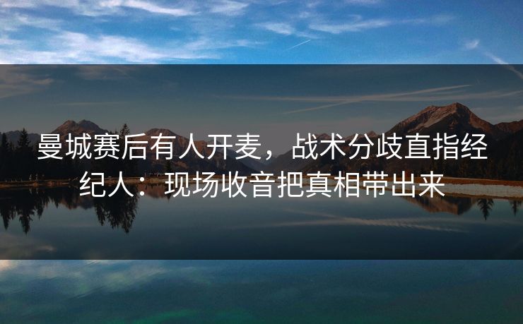 曼城赛后有人开麦，战术分歧直指经纪人：现场收音把真相带出来