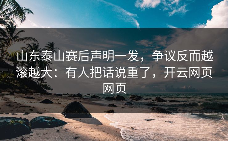 山东泰山赛后声明一发，争议反而越滚越大：有人把话说重了，开云网页网页