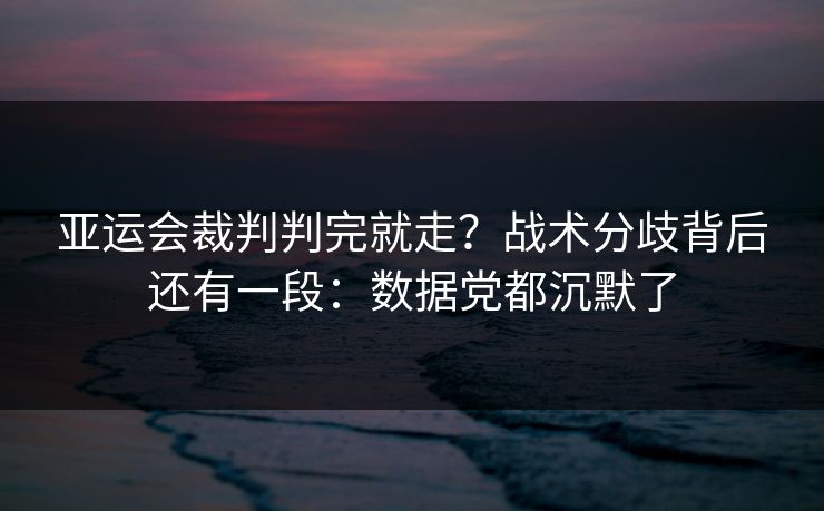 亚运会裁判判完就走？战术分歧背后还有一段：数据党都沉默了