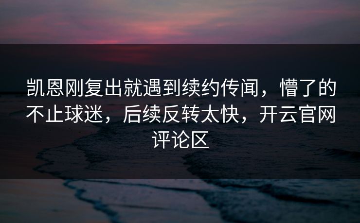 凯恩刚复出就遇到续约传闻，懵了的不止球迷，后续反转太快，开云官网评论区
