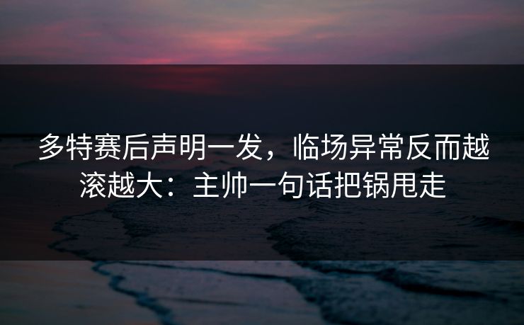 多特赛后声明一发，临场异常反而越滚越大：主帅一句话把锅甩走