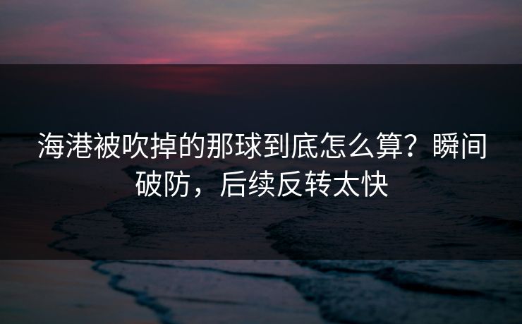 海港被吹掉的那球到底怎么算？瞬间破防，后续反转太快
