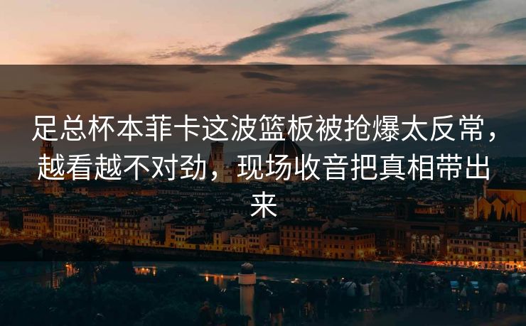 足总杯本菲卡这波篮板被抢爆太反常，越看越不对劲，现场收音把真相带出来