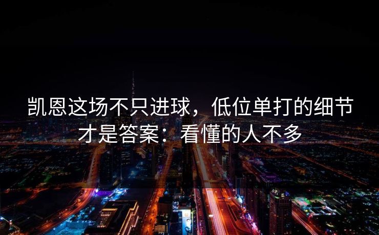 凯恩这场不只进球，低位单打的细节才是答案：看懂的人不多