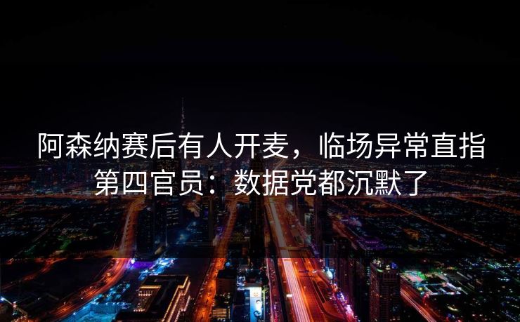 阿森纳赛后有人开麦，临场异常直指第四官员：数据党都沉默了