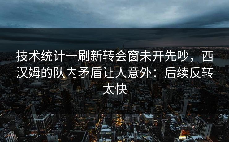 技术统计一刷新转会窗未开先吵，西汉姆的队内矛盾让人意外：后续反转太快