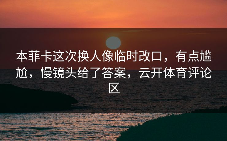 本菲卡这次换人像临时改口，有点尴尬，慢镜头给了答案，云开体育评论区