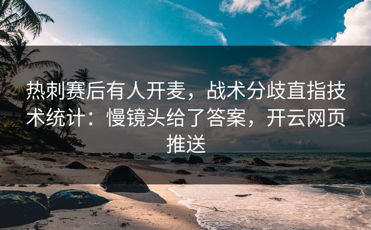 热刺赛后有人开麦，战术分歧直指技术统计：慢镜头给了答案，开云网页推送