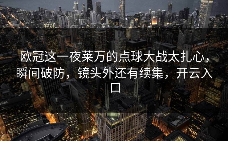 欧冠这一夜莱万的点球大战太扎心，瞬间破防，镜头外还有续集，开云入口