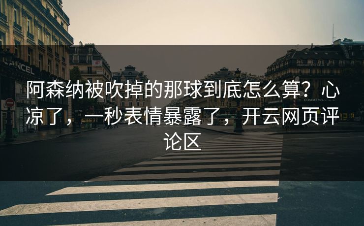 阿森纳被吹掉的那球到底怎么算？心凉了，一秒表情暴露了，开云网页评论区