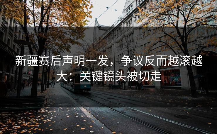 新疆赛后声明一发，争议反而越滚越大：关键镜头被切走