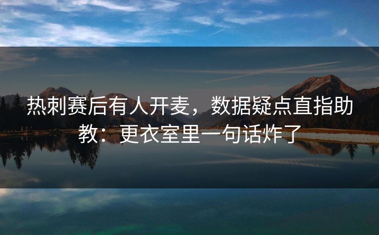 热刺赛后有人开麦，数据疑点直指助教：更衣室里一句话炸了
