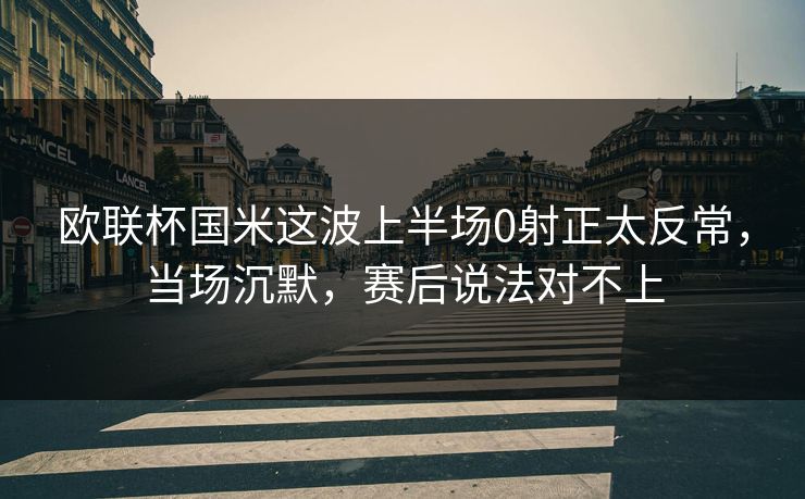 欧联杯国米这波上半场0射正太反常，当场沉默，赛后说法对不上
