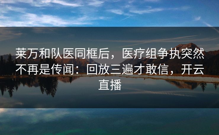 莱万和队医同框后，医疗组争执突然不再是传闻：回放三遍才敢信，开云直播