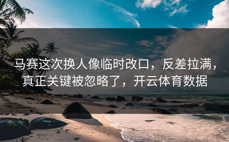 马赛这次换人像临时改口，反差拉满，真正关键被忽略了，开云体育数据