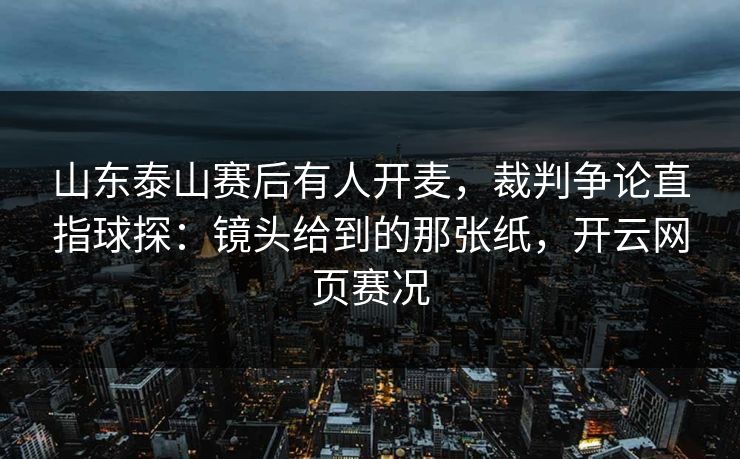 山东泰山赛后有人开麦,裁判争论直指球探:镜头给到的那张纸,开云网页赛况 山东泰山赛后有人开麦,裁判争论直指球探:镜头给到的那张纸,开云网页赛况