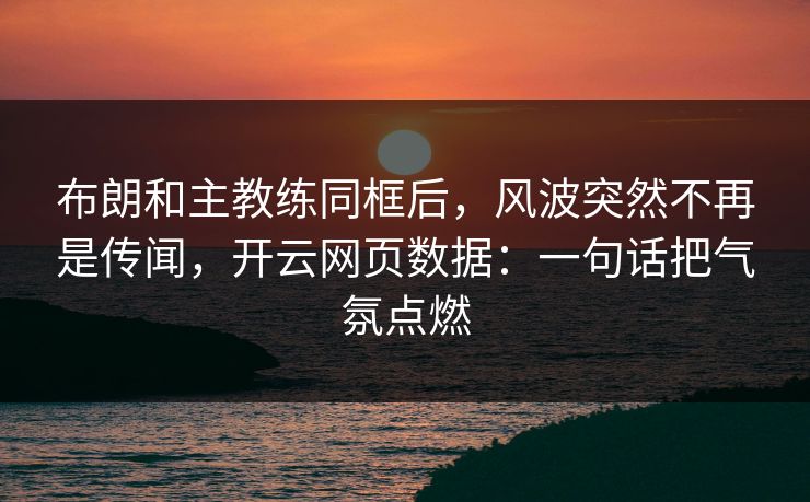 布朗和主教练同框后，风波突然不再是传闻，开云网页数据：一句话把气氛点燃