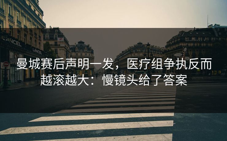 曼城赛后声明一发，医疗组争执反而越滚越大：慢镜头给了答案