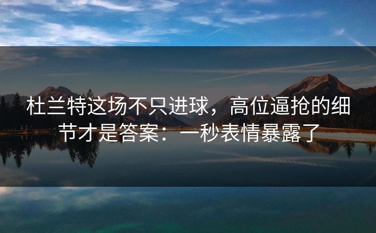 杜兰特这场不只进球，高位逼抢的细节才是答案：一秒表情暴露了