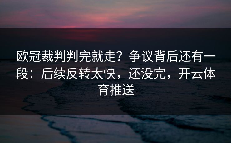 欧冠裁判判完就走？争议背后还有一段：后续反转太快，还没完，开云体育推送