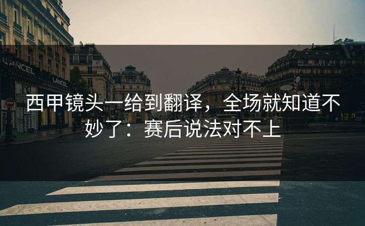 西甲镜头一给到翻译,全场就知道不妙了:赛后说法对不上 西甲镜头一给到翻译,全场就知道不妙了:赛后说法对不上