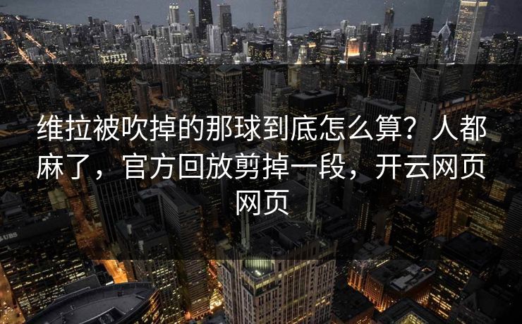 维拉被吹掉的那球到底怎么算？人都麻了，官方回放剪掉一段，开云网页网页