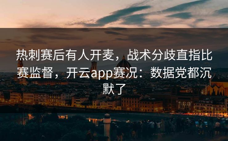 热刺赛后有人开麦,战术分歧直指比赛监督,开云app赛况:数据党都沉默了 热刺赛后有人开麦,战术分歧直指比赛监督,开云app赛况:数据党都沉默了