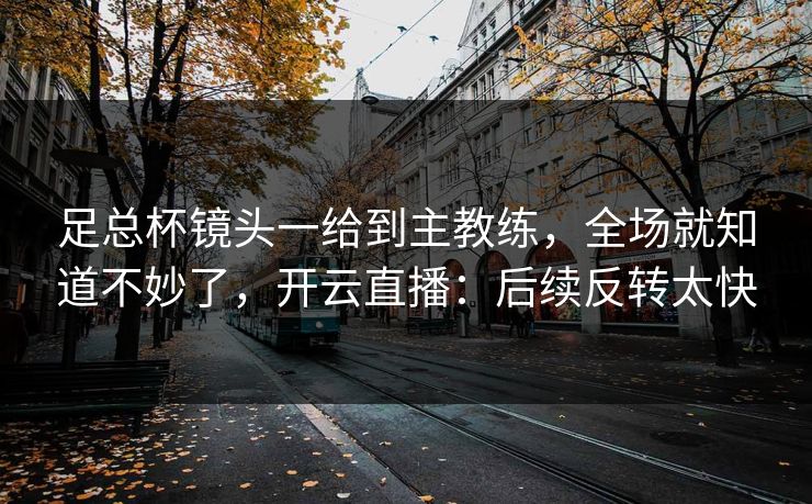 足总杯镜头一给到主教练，全场就知道不妙了，开云直播：后续反转太快