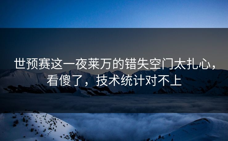 世预赛这一夜莱万的错失空门太扎心，看傻了，技术统计对不上